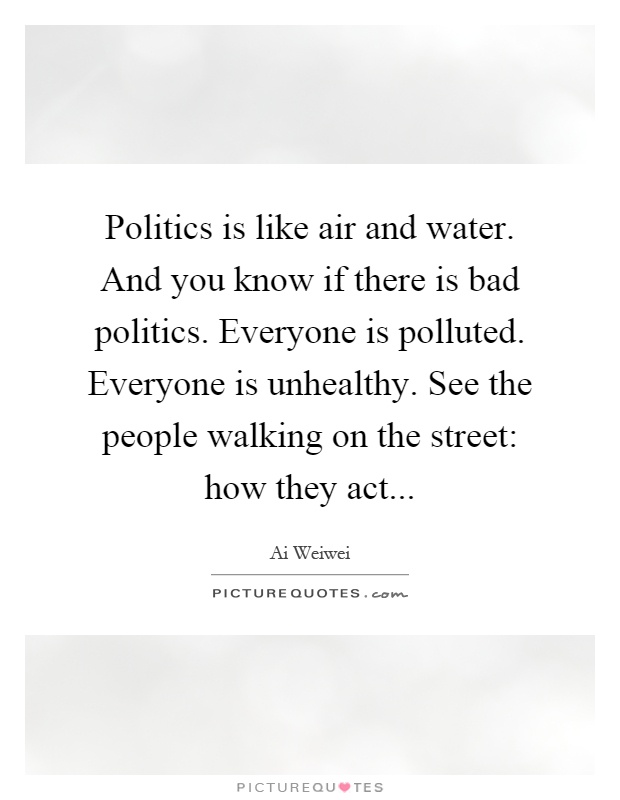 Politics is like air and water. And you know if there is bad politics. Everyone is polluted. Everyone is unhealthy. See the people walking on the street: how they act Picture Quote #1