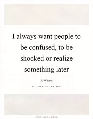 I always want people to be confused, to be shocked or realize something later Picture Quote #1