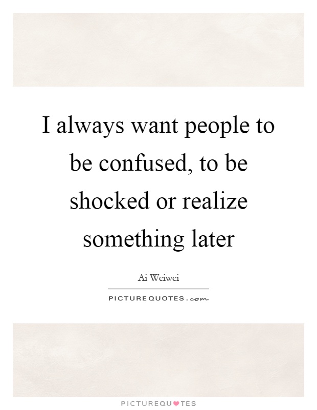 I always want people to be confused, to be shocked or realize something later Picture Quote #1