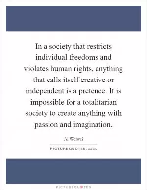 In a society that restricts individual freedoms and violates human rights, anything that calls itself creative or independent is a pretence. It is impossible for a totalitarian society to create anything with passion and imagination Picture Quote #1