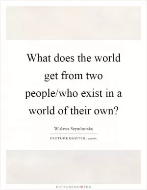 What does the world get from two people/who exist in a world of their own? Picture Quote #1