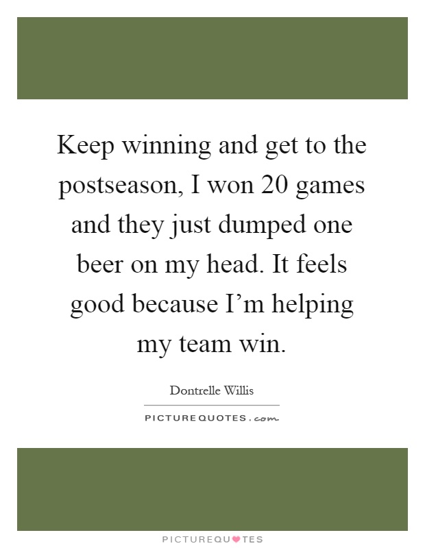 Keep winning and get to the postseason, I won 20 games and they just dumped one beer on my head. It feels good because I'm helping my team win Picture Quote #1