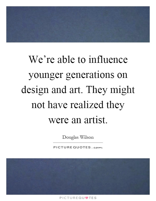 We're able to influence younger generations on design and art. They might not have realized they were an artist Picture Quote #1
