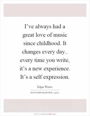 I’ve always had a great love of music since childhood. It changes every day.. every time you write, it’s a new experience. It’s a self expression Picture Quote #1