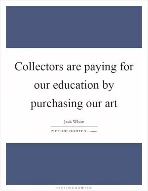 Collectors are paying for our education by purchasing our art Picture Quote #1