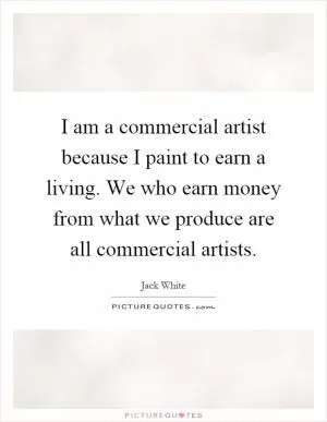 I am a commercial artist because I paint to earn a living. We who earn money from what we produce are all commercial artists Picture Quote #1