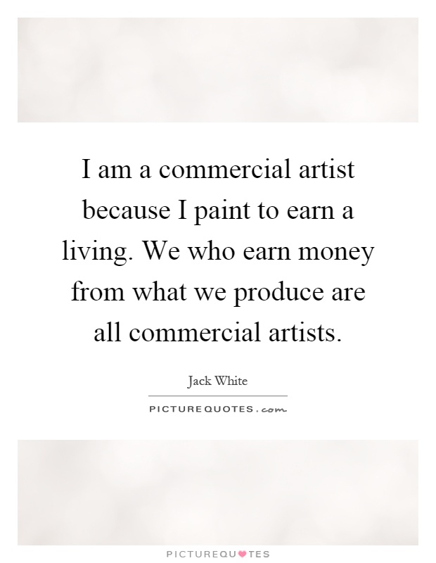 I am a commercial artist because I paint to earn a living. We who earn money from what we produce are all commercial artists Picture Quote #1