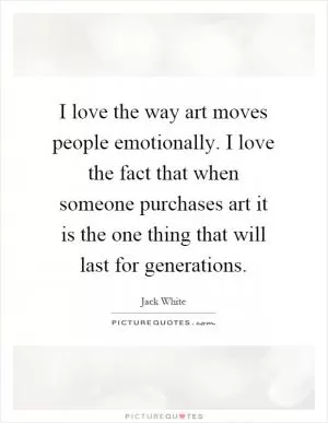 I love the way art moves people emotionally. I love the fact that when someone purchases art it is the one thing that will last for generations Picture Quote #1