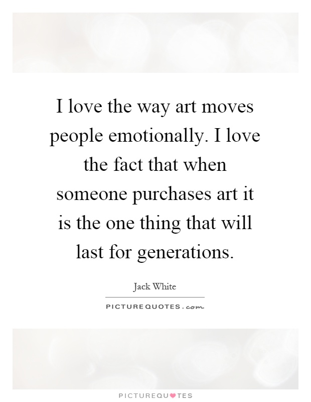I love the way art moves people emotionally. I love the fact that when someone purchases art it is the one thing that will last for generations Picture Quote #1