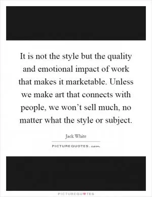 It is not the style but the quality and emotional impact of work that makes it marketable. Unless we make art that connects with people, we won’t sell much, no matter what the style or subject Picture Quote #1
