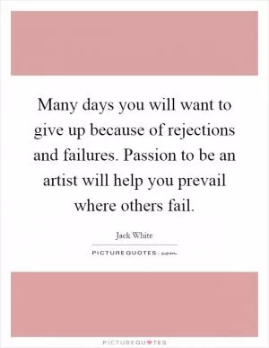 Many days you will want to give up because of rejections and failures. Passion to be an artist will help you prevail where others fail Picture Quote #1