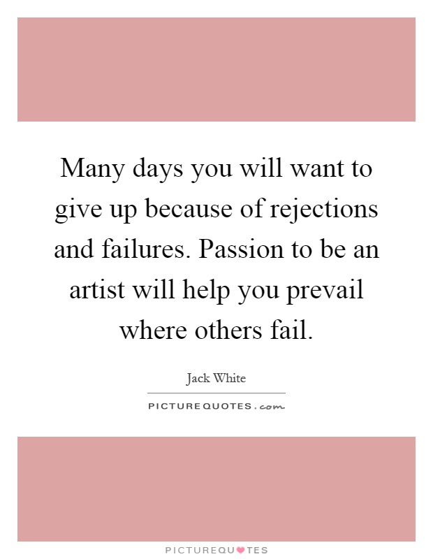 Many days you will want to give up because of rejections and failures. Passion to be an artist will help you prevail where others fail Picture Quote #1