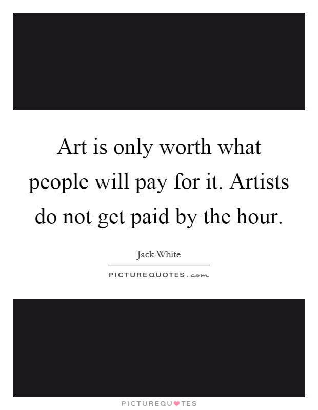 Art is only worth what people will pay for it. Artists do not get paid by the hour Picture Quote #1
