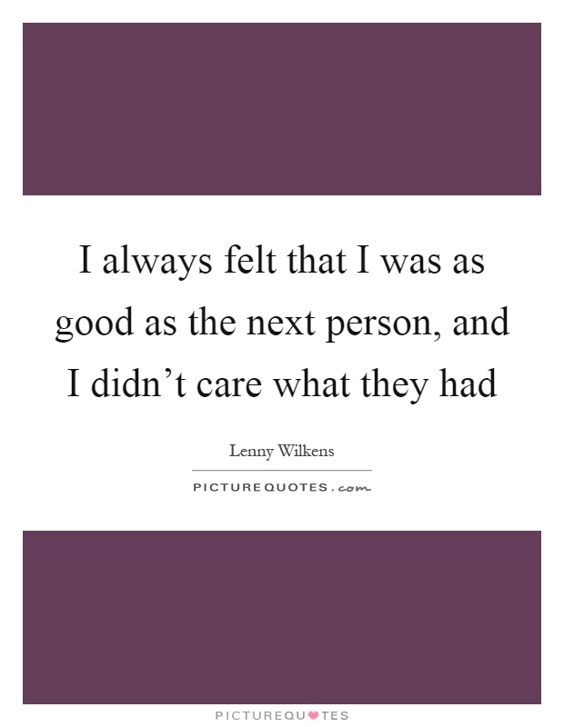 I always felt that I was as good as the next person, and I didn't care what they had Picture Quote #1