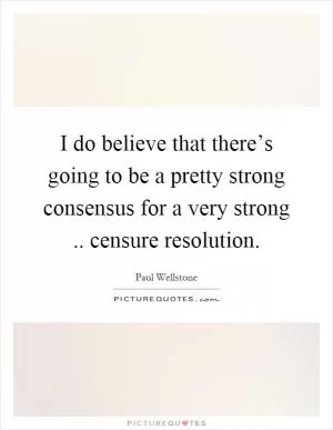 I do believe that there’s going to be a pretty strong consensus for a very strong.. censure resolution Picture Quote #1