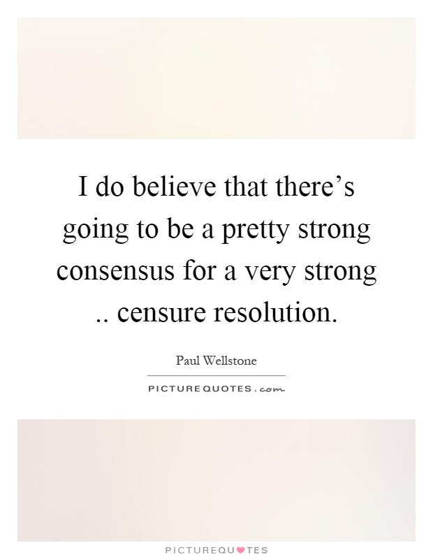 I do believe that there's going to be a pretty strong consensus for a very strong.. censure resolution Picture Quote #1