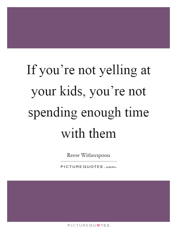If you're not yelling at your kids, you're not spending enough time with them Picture Quote #1