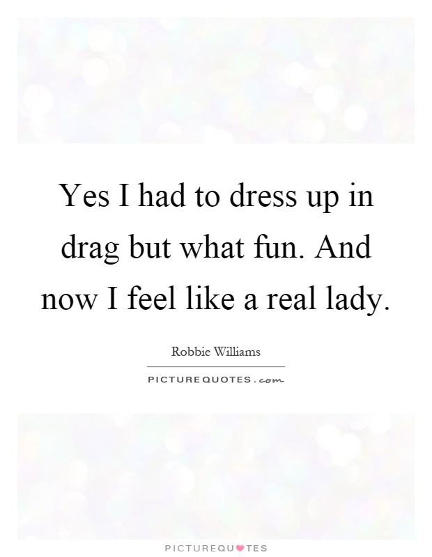 Yes I had to dress up in drag but what fun. And now I feel like a real lady Picture Quote #1