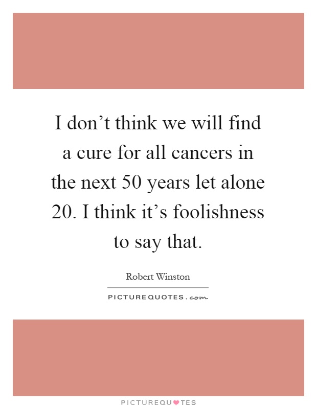 I don't think we will find a cure for all cancers in the next 50 years let alone 20. I think it's foolishness to say that Picture Quote #1