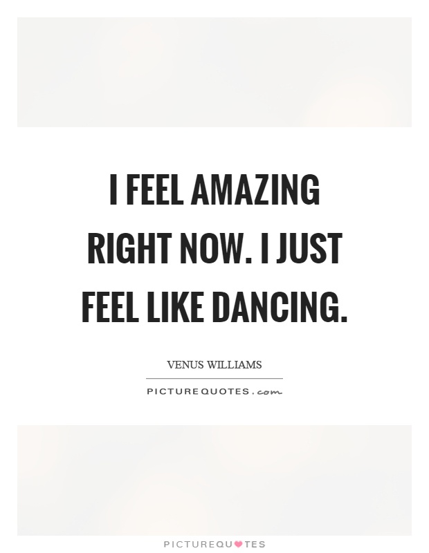 I feel amazing right now. I just feel like dancing Picture Quote #1