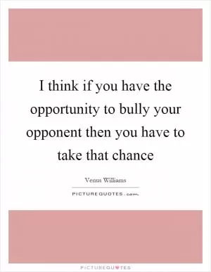 I think if you have the opportunity to bully your opponent then you have to take that chance Picture Quote #1