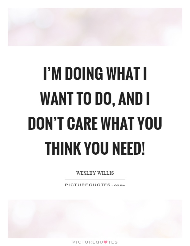 I'm doing what I want to do, and I don't care what you think you need! Picture Quote #1