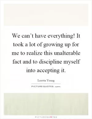 We can’t have everything! It took a lot of growing up for me to realize this unalterable fact and to discipline myself into accepting it Picture Quote #1