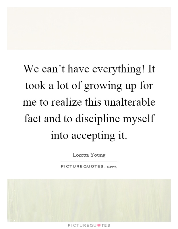 We can't have everything! It took a lot of growing up for me to realize this unalterable fact and to discipline myself into accepting it Picture Quote #1