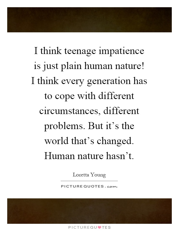 I think teenage impatience is just plain human nature! I think every generation has to cope with different circumstances, different problems. But it's the world that's changed. Human nature hasn't Picture Quote #1