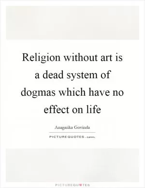 Religion without art is a dead system of dogmas which have no effect on life Picture Quote #1