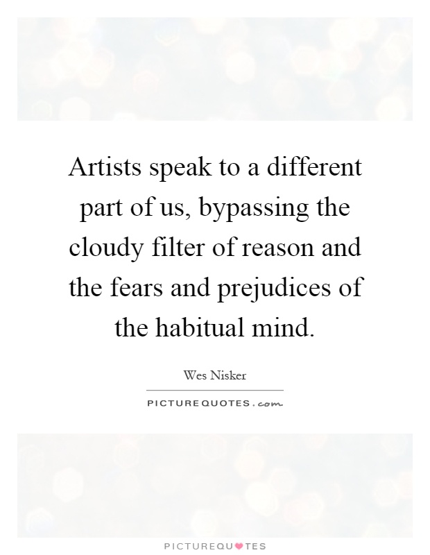 Artists speak to a different part of us, bypassing the cloudy filter of reason and the fears and prejudices of the habitual mind Picture Quote #1