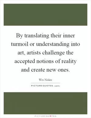 By translating their inner turmoil or understanding into art, artists challenge the accepted notions of reality and create new ones Picture Quote #1