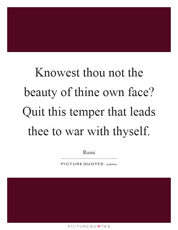 Knowest thou not the beauty of thine own face? Quit this temper that leads thee to war with thyself Picture Quote #1
