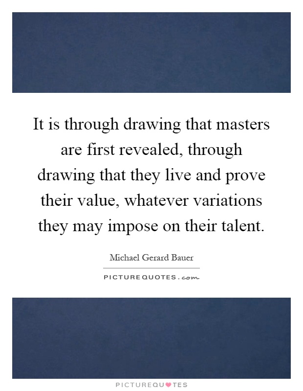 It is through drawing that masters are first revealed, through drawing that they live and prove their value, whatever variations they may impose on their talent Picture Quote #1