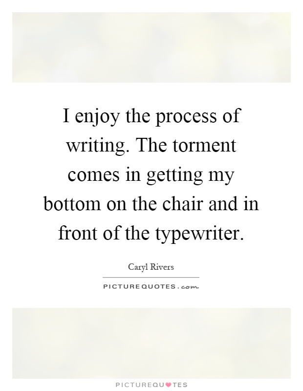 I enjoy the process of writing. The torment comes in getting my bottom on the chair and in front of the typewriter Picture Quote #1
