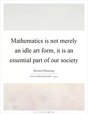 Mathematics is not merely an idle art form, it is an essential part of our society Picture Quote #1
