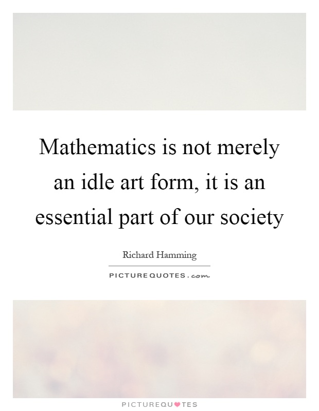Mathematics is not merely an idle art form, it is an essential part of our society Picture Quote #1