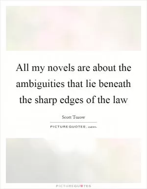 All my novels are about the ambiguities that lie beneath the sharp edges of the law Picture Quote #1