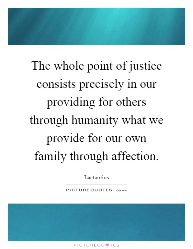 The whole point of justice consists precisely in our providing for others through humanity what we provide for our own family through affection Picture Quote #1