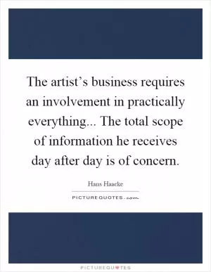 The artist’s business requires an involvement in practically everything... The total scope of information he receives day after day is of concern Picture Quote #1