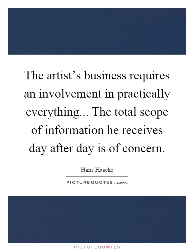 The artist's business requires an involvement in practically everything... The total scope of information he receives day after day is of concern Picture Quote #1