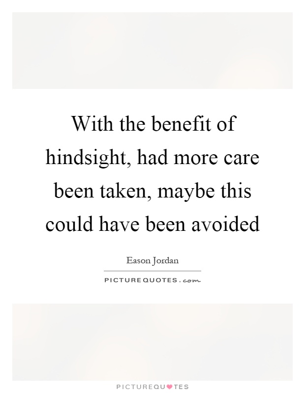 With the benefit of hindsight, had more care been taken, maybe this could have been avoided Picture Quote #1