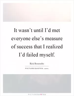 It wasn’t until I’d met everyone else’s measure of success that I realized I’d failed myself Picture Quote #1