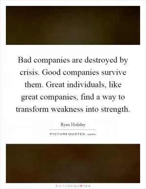 Bad companies are destroyed by crisis. Good companies survive them. Great individuals, like great companies, find a way to transform weakness into strength Picture Quote #1