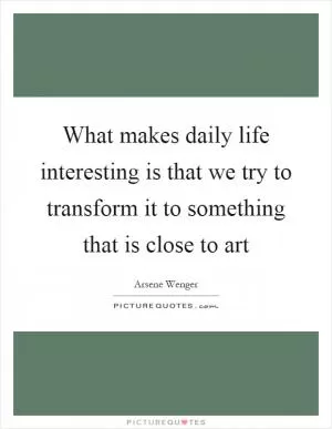 What makes daily life interesting is that we try to transform it to something that is close to art Picture Quote #1