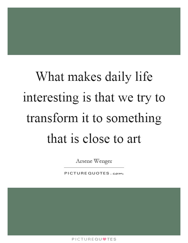 What makes daily life interesting is that we try to transform it to something that is close to art Picture Quote #1