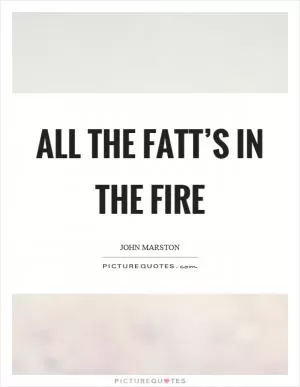 All the fatt’s in the fire Picture Quote #1