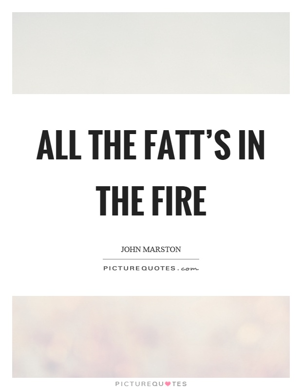 All the fatt's in the fire Picture Quote #1