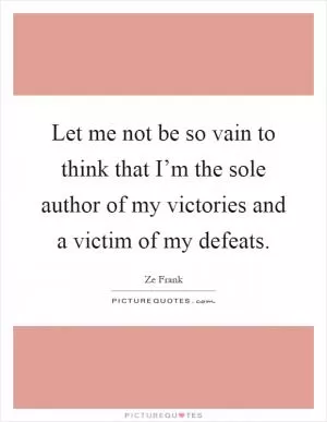 Let me not be so vain to think that I’m the sole author of my victories and a victim of my defeats Picture Quote #1