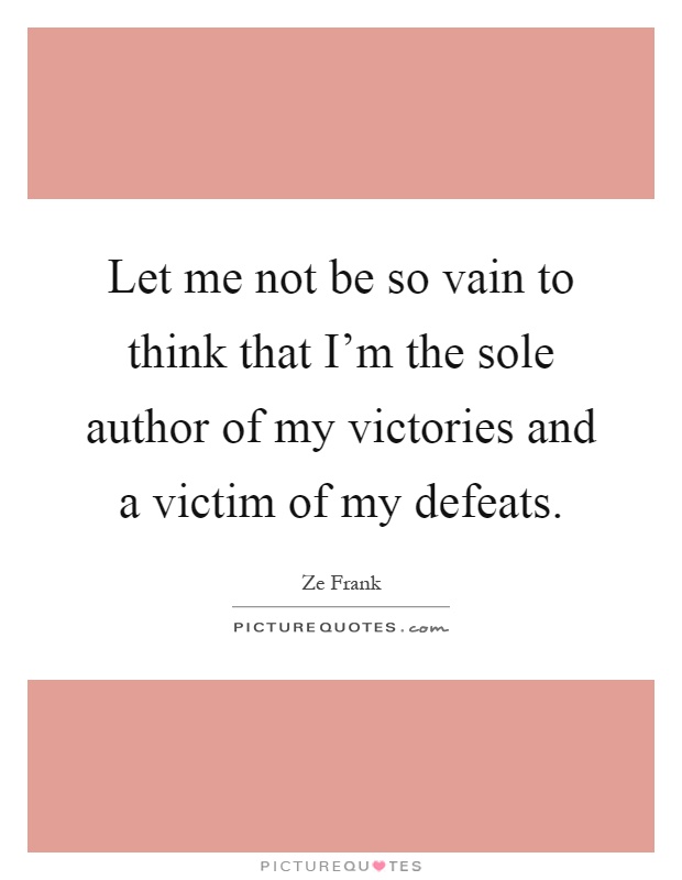 Let me not be so vain to think that I'm the sole author of my victories and a victim of my defeats Picture Quote #1